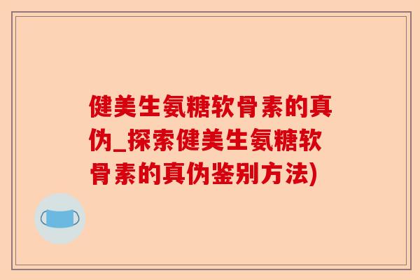 健美生氨糖软骨素的真伪_探索健美生氨糖软骨素的真伪鉴别方法)