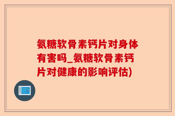 氨糖软骨素钙片对身体有害吗_氨糖软骨素钙片对健康的影响评估)