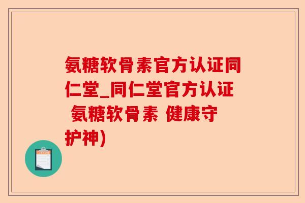 氨糖软骨素官方认证同仁堂_同仁堂官方认证 氨糖软骨素 健康守护神)