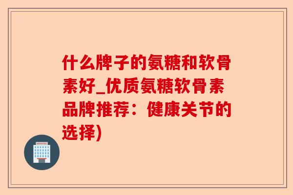 什么牌子的氨糖和软骨素好_优质氨糖软骨素品牌推荐：健康关节的选择)