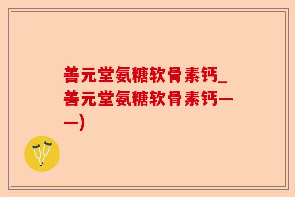 善元堂氨糖软骨素钙_善元堂氨糖软骨素钙——)