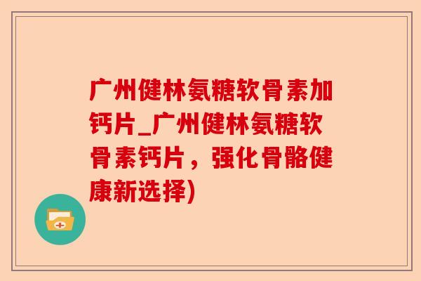 广州健林氨糖软骨素加钙片_广州健林氨糖软骨素钙片，强化骨骼健康新选择)