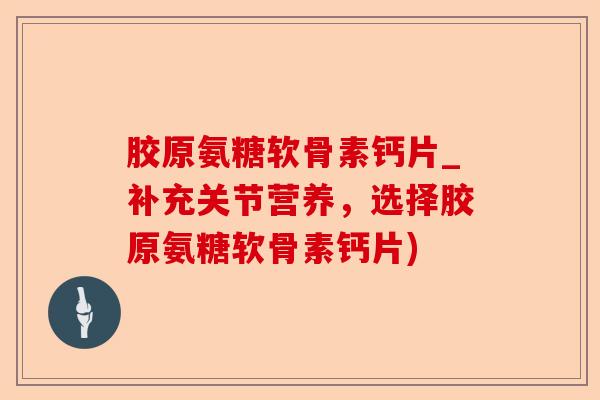 胶原氨糖软骨素钙片_补充关节营养，选择胶原氨糖软骨素钙片)