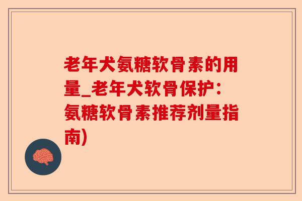 老年犬氨糖软骨素的用量_老年犬软骨保护：氨糖软骨素推荐剂量指南)