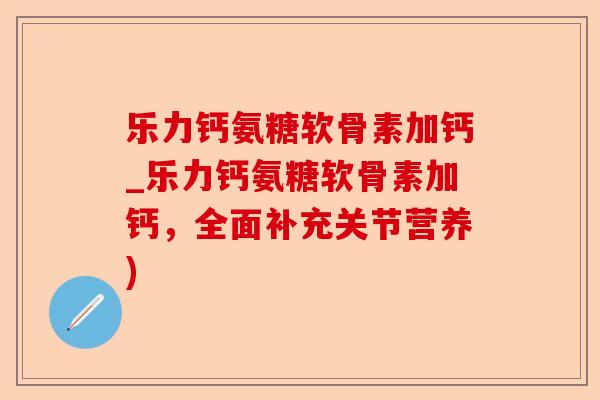 乐力钙氨糖软骨素加钙_乐力钙氨糖软骨素加钙，全面补充关节营养)