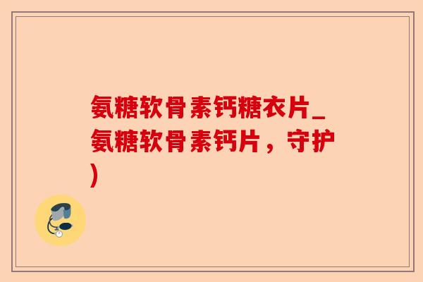 氨糖软骨素钙糖衣片_氨糖软骨素钙片，守护)