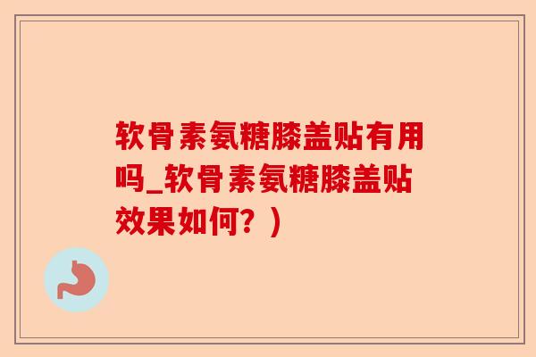 软骨素氨糖膝盖贴有用吗_软骨素氨糖膝盖贴效果如何？)