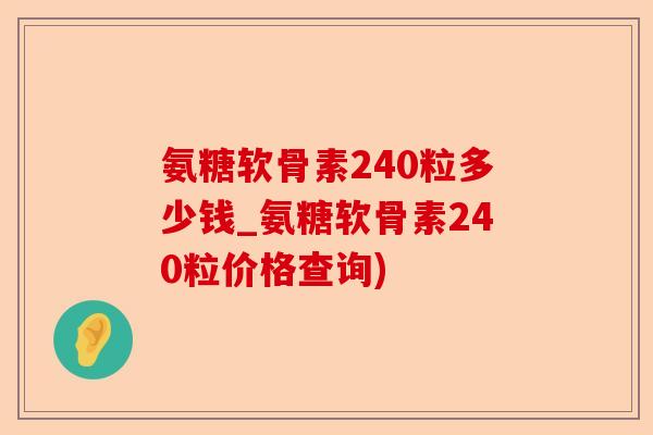 氨糖软骨素240粒多少钱_氨糖软骨素240粒价格查询) 氨糖软骨素240粒多少钱_氨糖软骨素240粒价格查询)