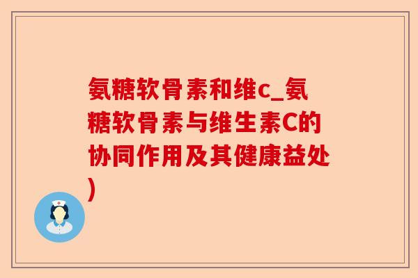 氨糖软骨素和维c_氨糖软骨素与维生素C的协同作用及其健康益处)