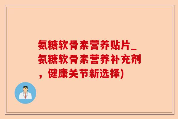 氨糖软骨素营养贴片_氨糖软骨素营养补充剂，健康关节新选择)