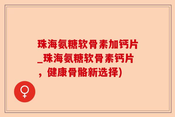 珠海氨糖软骨素加钙片_珠海氨糖软骨素钙片，健康骨骼新选择)