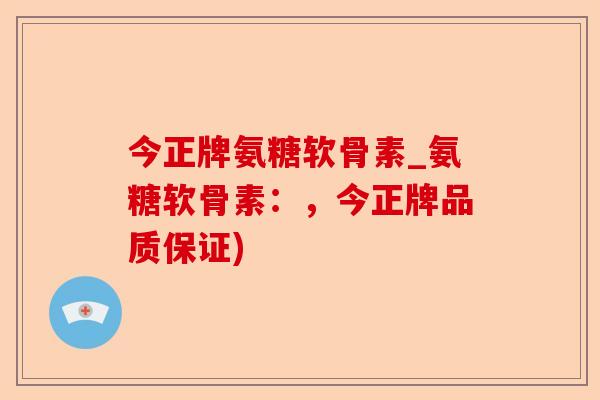 今正牌氨糖软骨素_氨糖软骨素：，今正牌品质保证)
