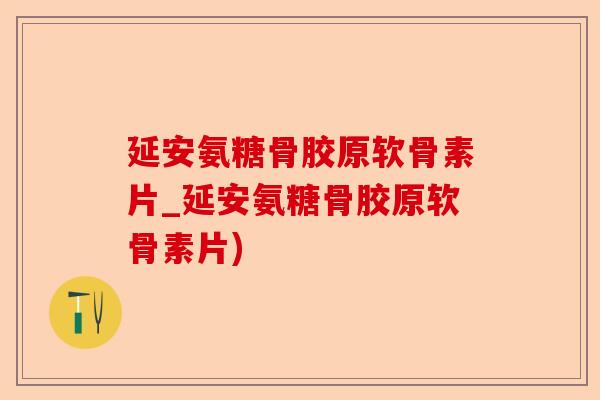 延安氨糖骨胶原软骨素片_延安氨糖骨胶原软骨素片)