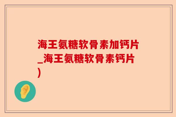 海王氨糖软骨素加钙片_海王氨糖软骨素钙片)