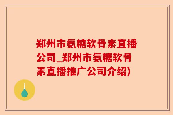 郑州市氨糖软骨素直播公司_郑州市氨糖软骨素直播推广公司介绍)