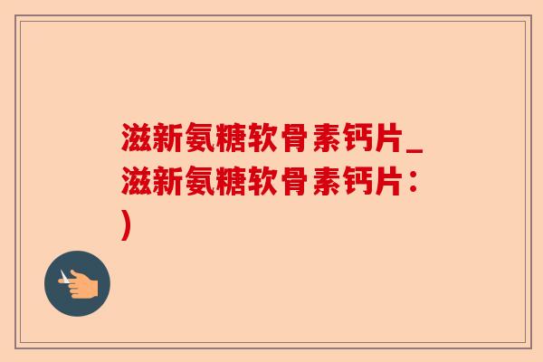 滋新氨糖软骨素钙片_滋新氨糖软骨素钙片:) 滋新氨糖软骨素钙片_滋新氨糖软骨素钙片:)