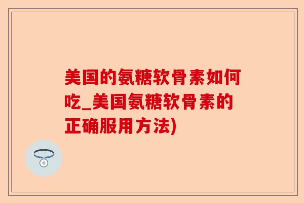 美国的氨糖软骨素如何吃_美国氨糖软骨素的正确服用方法)
