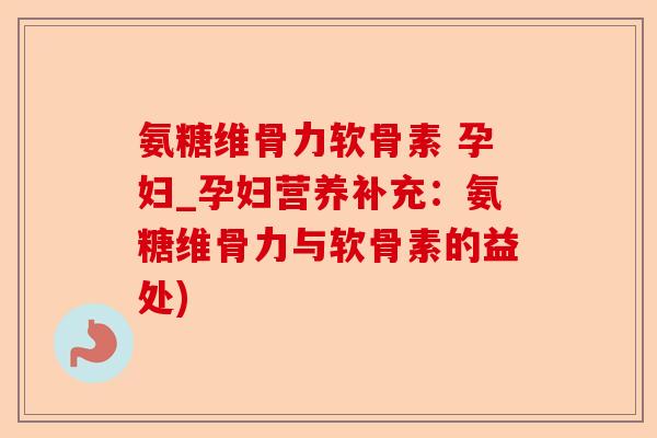 氨糖维骨力软骨素 孕妇_孕妇营养补充：氨糖维骨力与软骨素的益处)