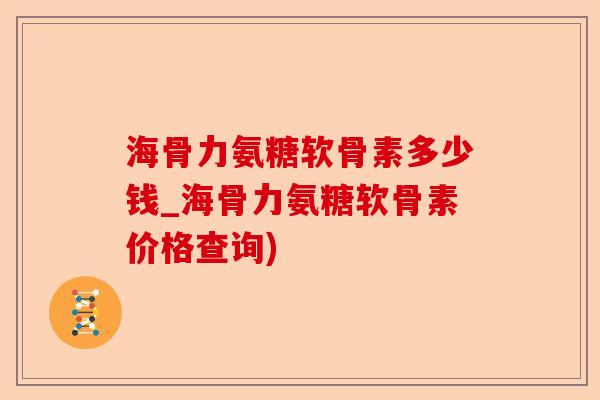 海骨力氨糖软骨素多少钱_海骨力氨糖软骨素价格查询)