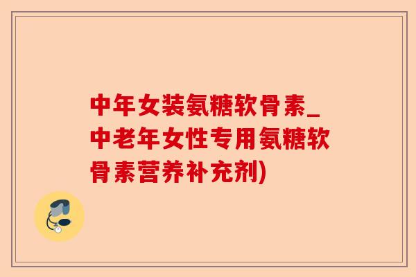 中年女装氨糖软骨素_中老年女性专用氨糖软骨素营养补充剂)