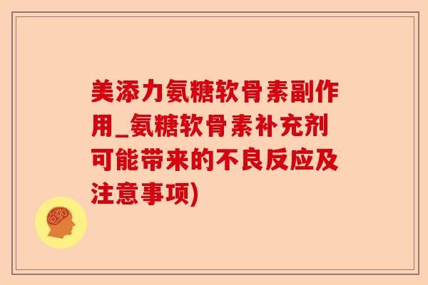 美添力氨糖软骨素副作用_氨糖软骨素补充剂可能带来的不良反应及注意事项)