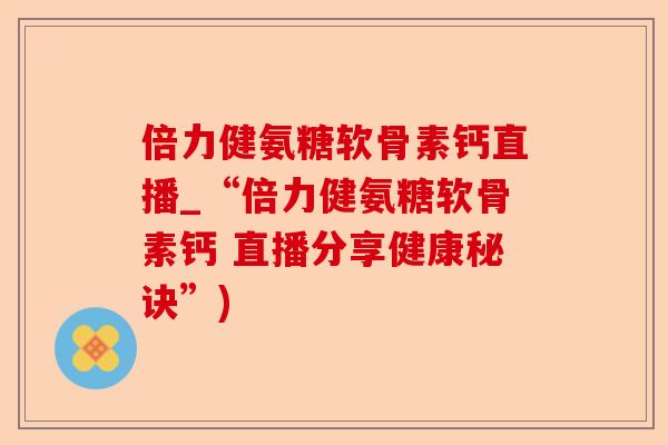 倍力健氨糖软骨素钙直播_“倍力健氨糖软骨素钙 直播分享健康秘诀”)
