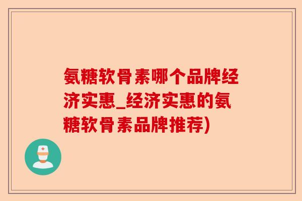 氨糖软骨素哪个品牌经济实惠_经济实惠的氨糖软骨素品牌推荐)