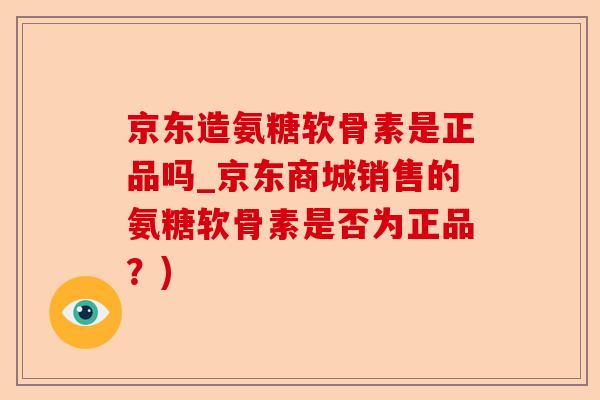 京东造氨糖软骨素是正品吗_京东商城销售的氨糖软骨素是否为正品？)