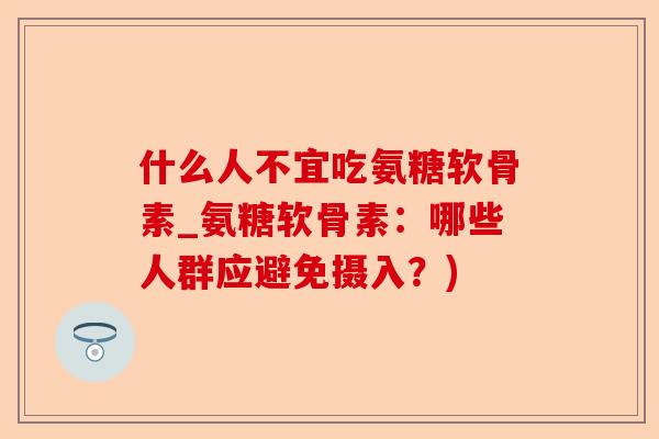 什么人不宜吃氨糖软骨素_氨糖软骨素：哪些人群应避免摄入？)