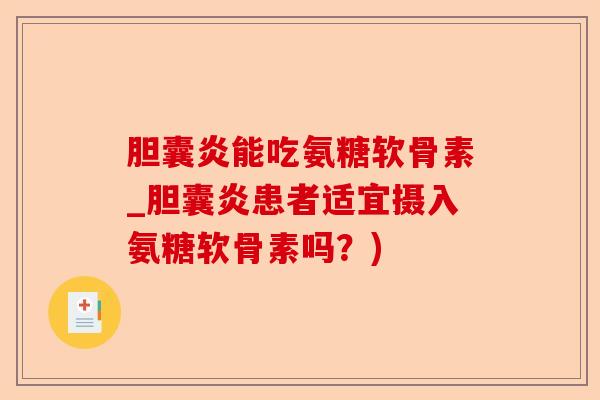 胆囊炎能吃氨糖软骨素_胆囊炎患者适宜摄入氨糖软骨素吗？)