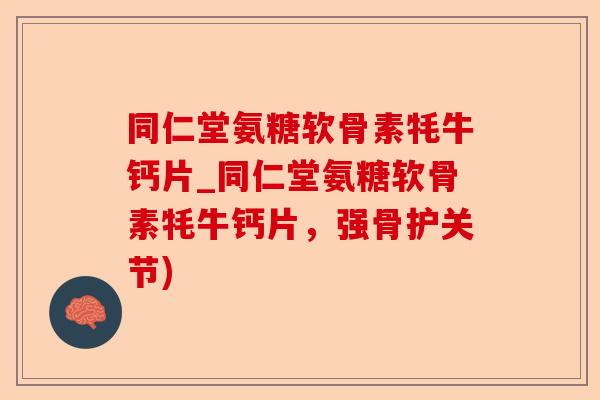 同仁堂氨糖软骨素牦牛钙片_同仁堂氨糖软骨素牦牛钙片，强骨护关节)