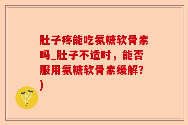 肚子疼能吃氨糖软骨素吗_肚子不适时，能否服用氨糖软骨素缓解？)