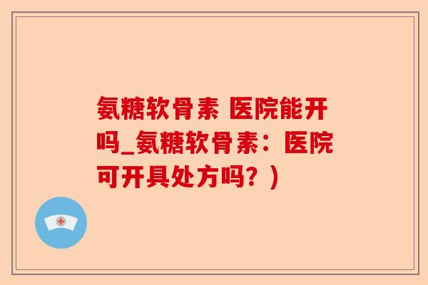 氨糖软骨素 医院能开吗_氨糖软骨素：医院可开具处方吗？)