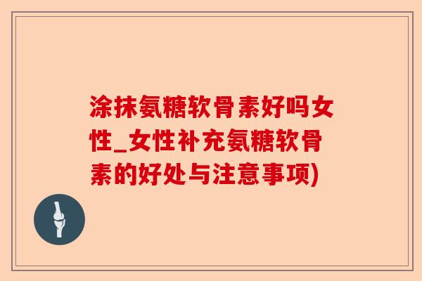 涂抹氨糖软骨素好吗女性_女性补充氨糖软骨素的好处与注意事项)