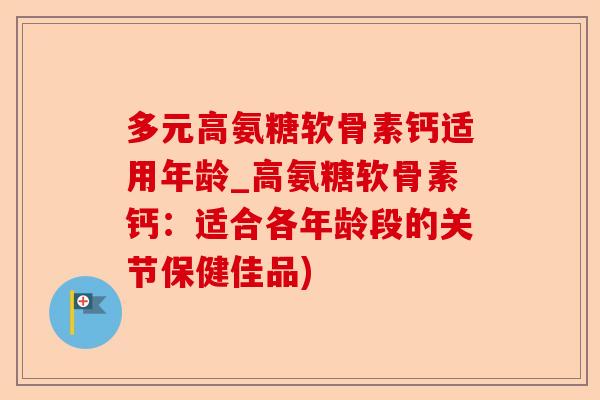 多元高氨糖软骨素钙适用年龄_高氨糖软骨素钙：适合各年龄段的关节保健佳品)