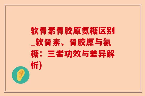 软骨素骨胶原氨糖区别_软骨素、骨胶原与氨糖：三者功效与差异解析)