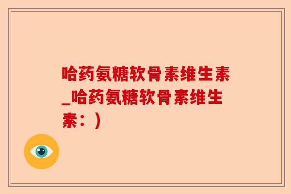 哈药氨糖软骨素维生素_哈药氨糖软骨素维生素：)