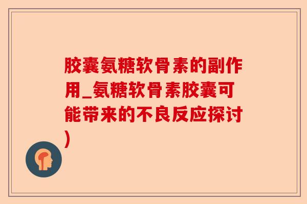 胶囊氨糖软骨素的副作用_氨糖软骨素胶囊可能带来的不良反应探讨) 胶囊氨糖软骨素的副作用_氨糖软骨素胶囊可能带来的不良反应探讨)