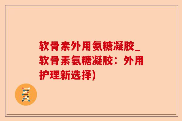 软骨素外用氨糖凝胶_软骨素氨糖凝胶：外用护理新选择)