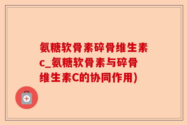 氨糖软骨素碎骨维生素c_氨糖软骨素与碎骨维生素C的协同作用)