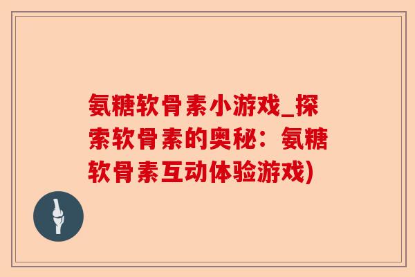 氨糖软骨素小游戏_探索软骨素的奥秘：氨糖软骨素互动体验游戏)