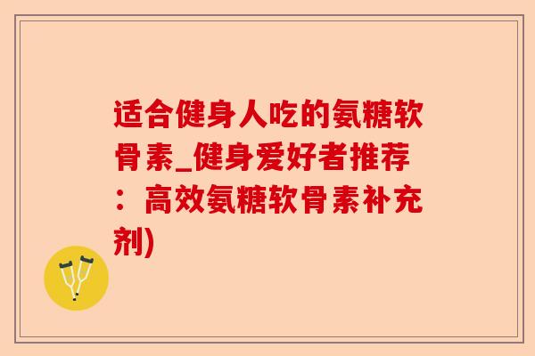 适合健身人吃的氨糖软骨素_健身爱好者推荐：高效氨糖软骨素补充剂)