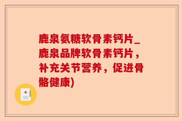 鹿泉氨糖软骨素钙片_鹿泉品牌软骨素钙片，补充关节营养，促进骨骼健康)