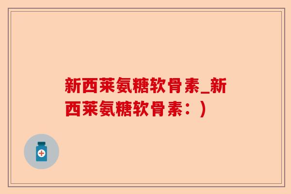 新西莱氨糖软骨素_新西莱氨糖软骨素：)