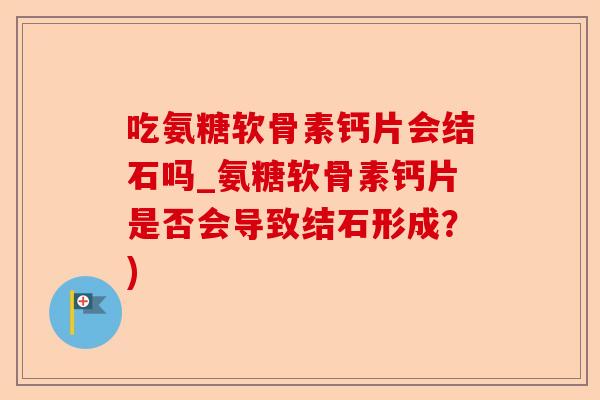 吃氨糖软骨素钙片会结石吗_氨糖软骨素钙片是否会导致结石形成？)
