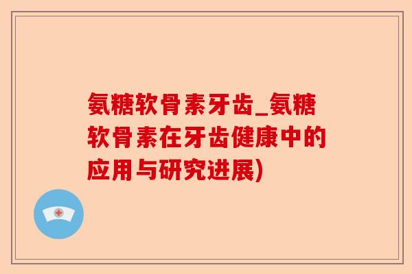 氨糖软骨素牙齿_氨糖软骨素在牙齿健康中的应用与研究进展)