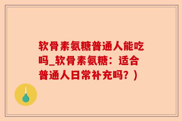 软骨素氨糖普通人能吃吗_软骨素氨糖：适合普通人日常补充吗？)