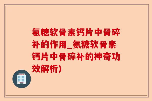 氨糖软骨素钙片中骨碎补的作用_氨糖软骨素钙片中骨碎补的神奇功效解析)