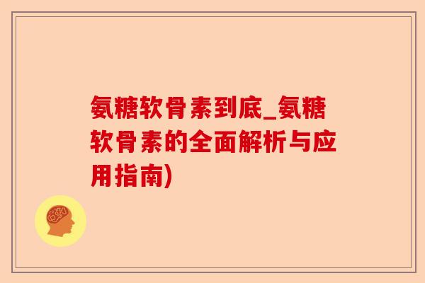 氨糖软骨素到底_氨糖软骨素的全面解析与应用指南) 氨糖软骨素到底_氨糖软骨素的全面解析与应用指南)