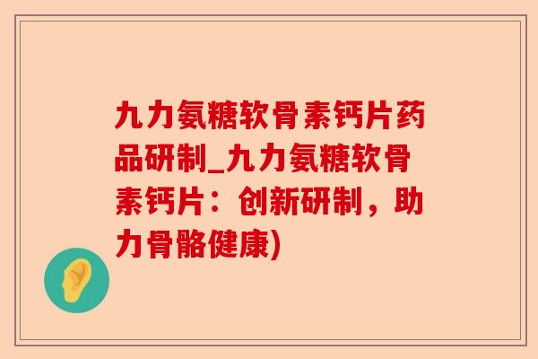 九力氨糖软骨素钙片药品研制_九力氨糖软骨素钙片：创新研制，助力骨骼健康)